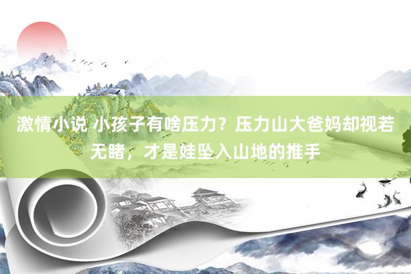 激情小说 小孩子有啥压力？压力山大爸妈却视若无睹，才是娃坠入山地的推手