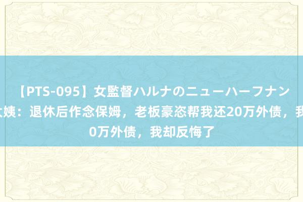 【PTS-095】女監督ハルナのニューハーフナンパ 53岁大姨:退休后作念保姆,老板豪恣帮我还20万外债,我却反悔了