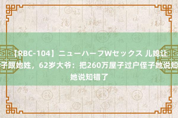 【RBC-104】ニューハーフWセックス 儿媳让我孙子跟她姓,62岁大爷:把260万屋子过户侄子她说知错了