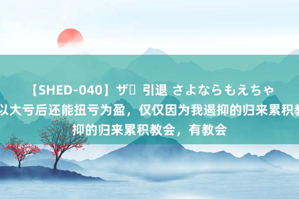 【SHED-040】ザ・引退 さよならもえちゃん! 我之是以大亏后还能扭亏为盈,仅仅因为我遏抑的归来累积教会,有教会