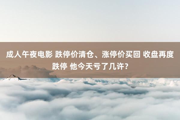成人午夜电影 跌停价清仓、涨停价买回 收盘再度跌停 他今天亏了几许？