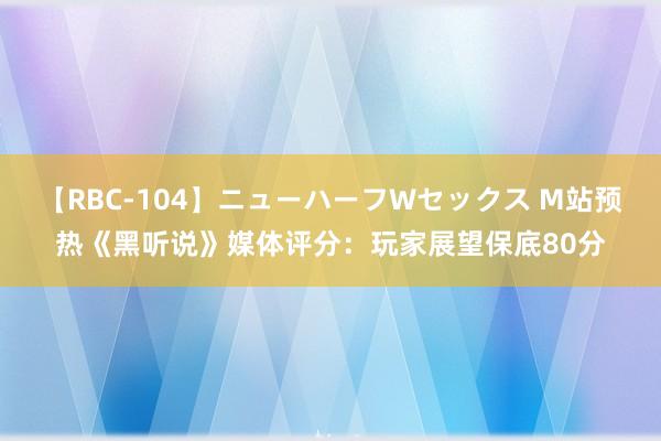 【RBC-104】ニューハーフWセックス M站预热《黑听说》媒体评分：玩家展望保底80分