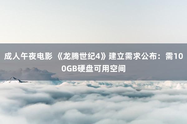 成人午夜电影 《龙腾世纪4》建立需求公布：需100GB硬盘可用空间