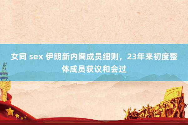 女同 sex 伊朗新内阁成员细则，23年来初度整体成员获议和会过