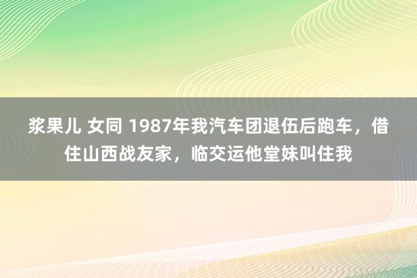 浆果儿 女同 1987年我汽车团退伍后跑车，借住山西战友家，临交运他堂妹叫住我