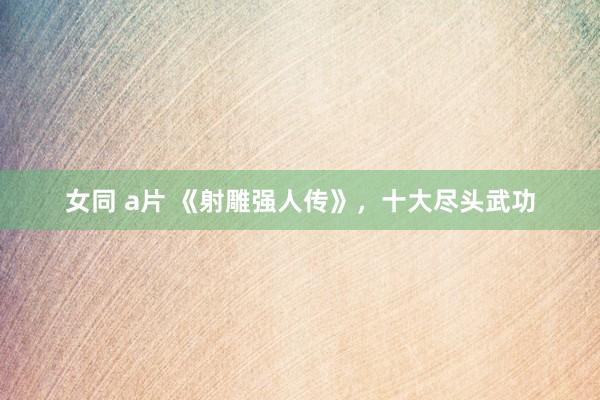 女同 a片 《射雕强人传》，十大尽头武功