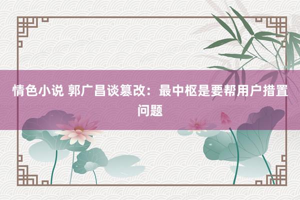 情色小说 郭广昌谈篡改：最中枢是要帮用户措置问题