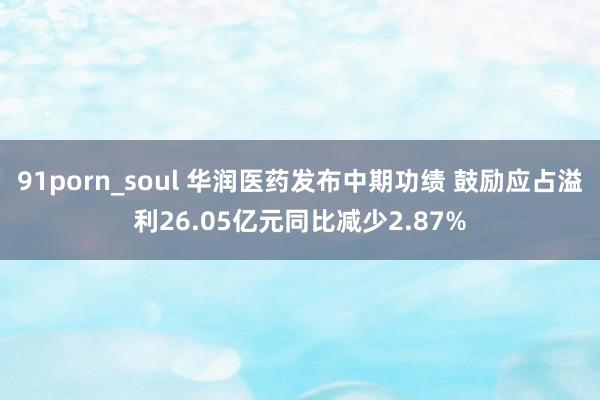 91porn_soul 华润医药发布中期功绩 鼓励应占溢利26.05亿元同比减少2.87%