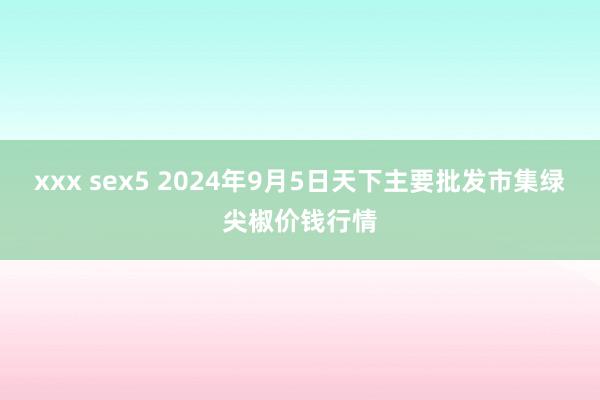 xxx sex5 2024年9月5日天下主要批发市集绿尖椒价钱行情