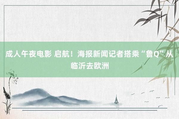 成人午夜电影 启航！海报新闻记者搭乘“鲁Q”从临沂去欧洲