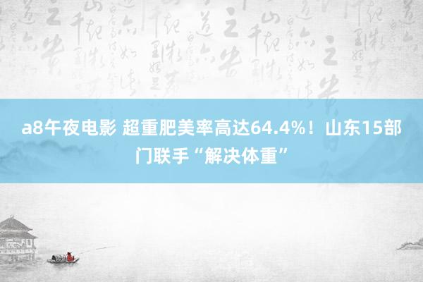 a8午夜电影 超重肥美率高达64.4%！山东15部门联手“解决体重”