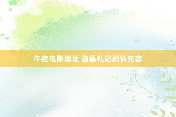 午夜电影地址 盗墓札记剧情先容