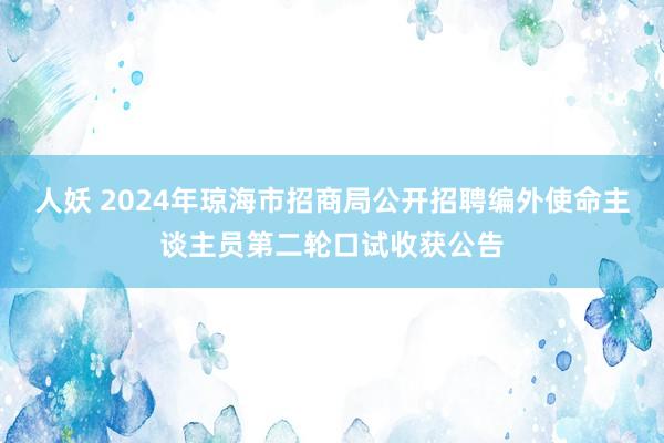 人妖 2024年琼海市招商局公开招聘编外使命主谈主员第二轮口试收获公告