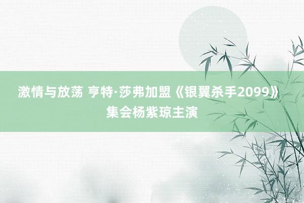 激情与放荡 亨特·莎弗加盟《银翼杀手2099》 集会杨紫琼主演