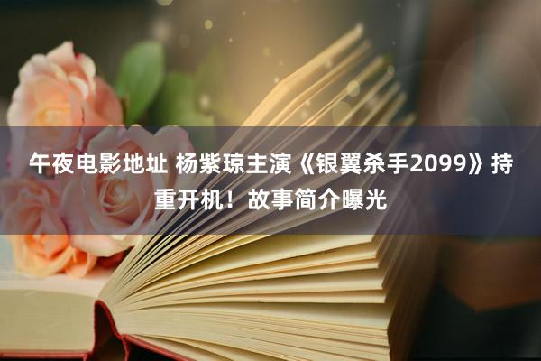 午夜电影地址 杨紫琼主演《银翼杀手2099》持重开机！故事简介曝光