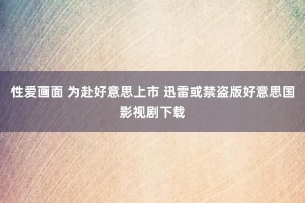 性爱画面 为赴好意思上市 迅雷或禁盗版好意思国影视剧下载