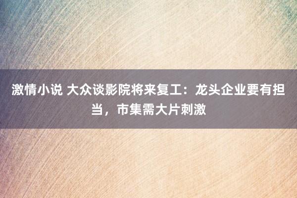 激情小说 大众谈影院将来复工：龙头企业要有担当，市集需大片刺激