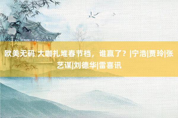 欧美无码 大咖扎堆春节档，谁赢了？|宁浩|贾玲|张艺谋|刘德华|雷喜讯