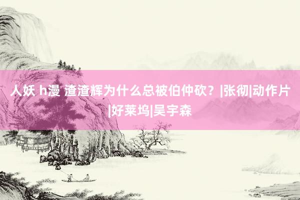 人妖 h漫 渣渣辉为什么总被伯仲砍？|张彻|动作片|好莱坞|吴宇森