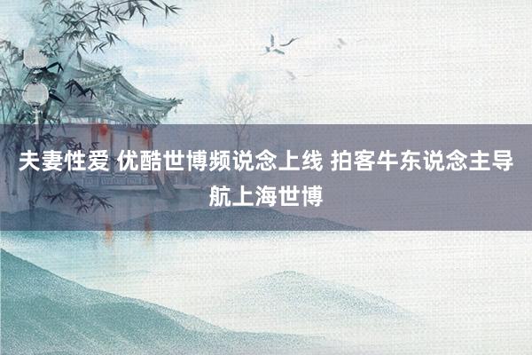 夫妻性爱 优酷世博频说念上线 拍客牛东说念主导航上海世博
