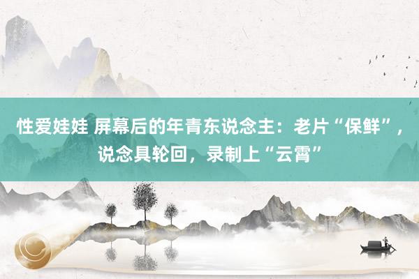 性爱娃娃 屏幕后的年青东说念主：老片“保鲜”，说念具轮回，录制上“云霄”
