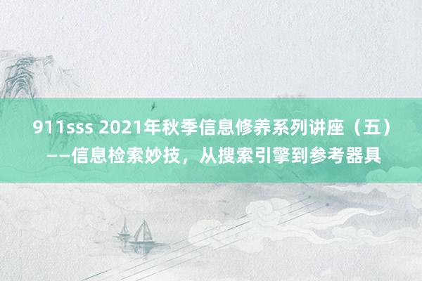 911sss 2021年秋季信息修养系列讲座（五） ——信息检索妙技，从搜索引擎到参考器具