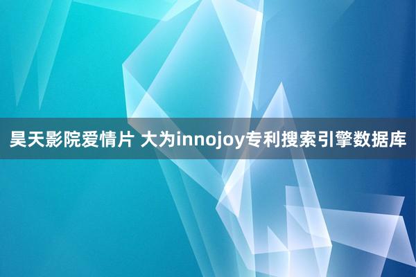 昊天影院爱情片 大为innojoy专利搜索引擎数据库