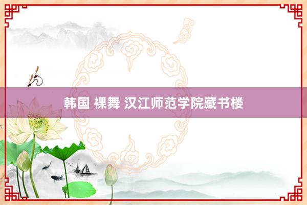 韩国 裸舞 汉江师范学院藏书楼