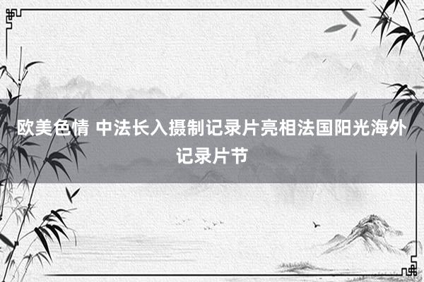 欧美色情 中法长入摄制记录片亮相法国阳光海外记录片节