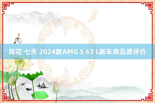 探花 七天 2024款AMG S 63 L新车商品质评价