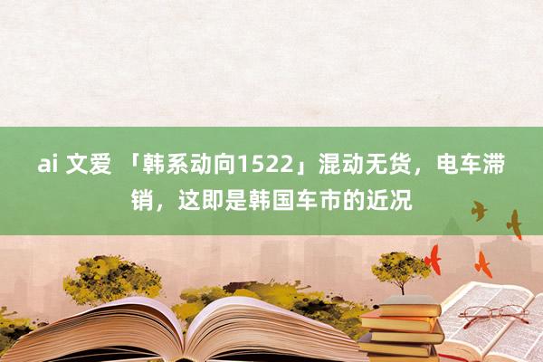 ai 文爱 「韩系动向1522」混动无货，电车滞销，这即是韩国车市的近况