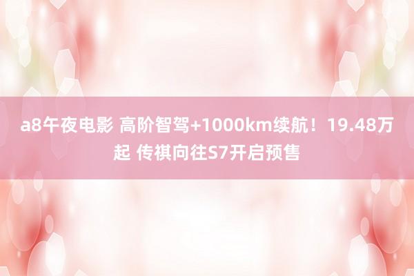a8午夜电影 高阶智驾+1000km续航！19.48万起 传祺向往S7开启预售