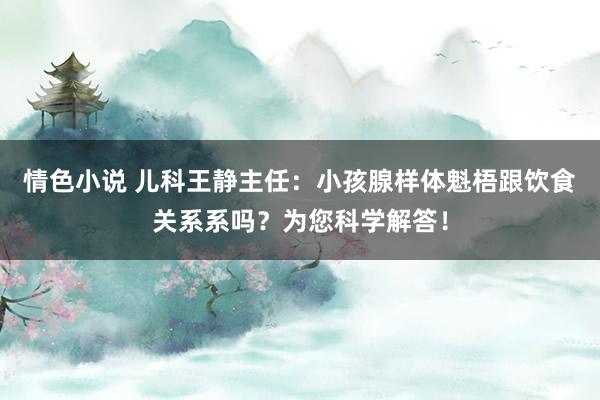 情色小说 儿科王静主任：小孩腺样体魁梧跟饮食关系系吗？为您科学解答！