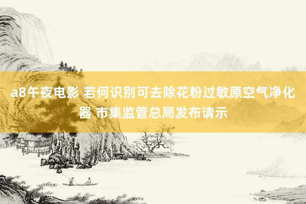 a8午夜电影 若何识别可去除花粉过敏原空气净化器 市集监管总局发布请示