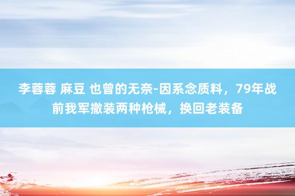 李蓉蓉 麻豆 也曾的无奈-因系念质料，79年战前我军撤装两种枪械，换回老装备