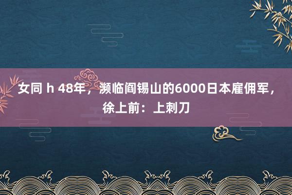 女同 h 48年，濒临阎锡山的6000日本雇佣军，徐上前：上刺刀