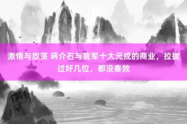 激情与放荡 蒋介石与我军十大元戎的商业，拉拢过好几位，都没奏效