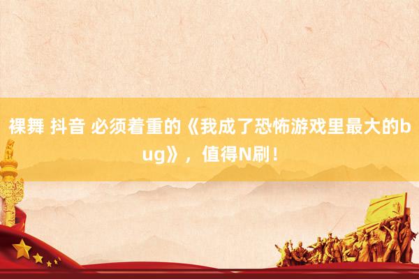 裸舞 抖音 必须着重的《我成了恐怖游戏里最大的bug》，值得N刷！