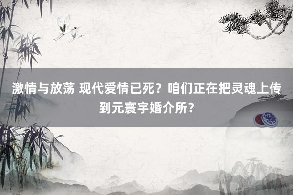 激情与放荡 现代爱情已死？咱们正在把灵魂上传到元寰宇婚介所？