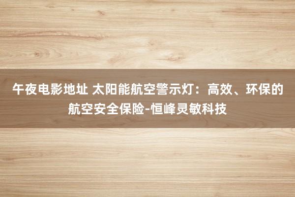 午夜电影地址 太阳能航空警示灯：高效、环保的航空安全保险-恒峰灵敏科技