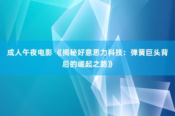 成人午夜电影 《揭秘好意思力科技：弹簧巨头背后的崛起之路》