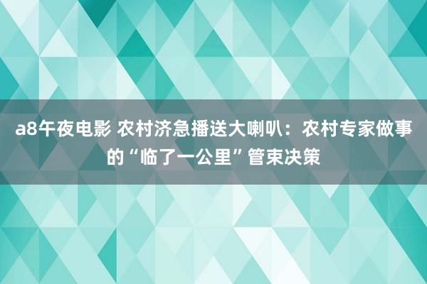 a8午夜电影 农村济急播送大喇叭：农村专家做事的“临了一公里”管束决策