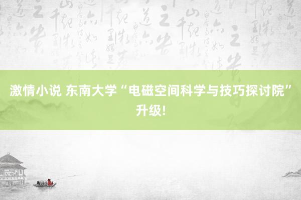 激情小说 东南大学“电磁空间科学与技巧探讨院”升级!