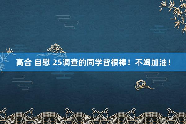 高合 自慰 25调查的同学皆很棒！不竭加油！