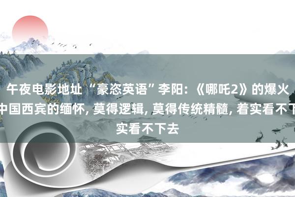 午夜电影地址 “豪恣英语”李阳: 《哪吒2》的爆火是中国西宾的缅怀， 莫得逻辑， 莫得传统精髓， 着实看不下去