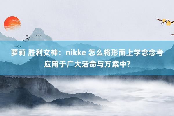 萝莉 胜利女神：nikke 怎么将形而上学念念考应用于广大活命与方案中?