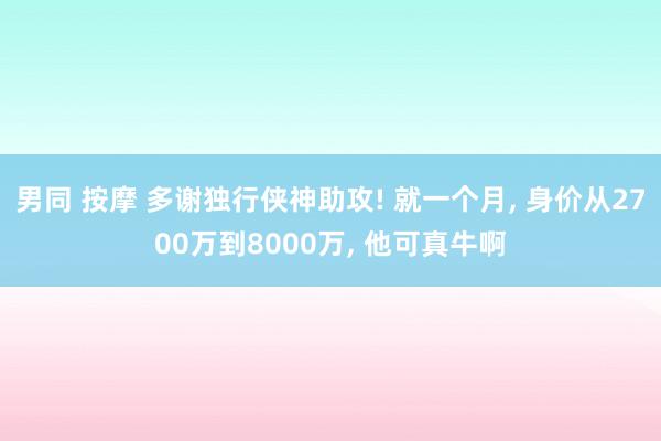 男同 按摩 多谢独行侠神助攻! 就一个月， 身价从2700万到8000万， 他可真牛啊