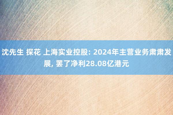 沈先生 探花 上海实业控股: 2024年主营业务肃肃发展， 罢了净利28.08亿港元