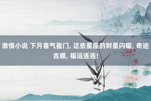 激情小说 下月喜气盈门， 这些星座的财星闪耀， 奇迹吉顺， 福运连连!