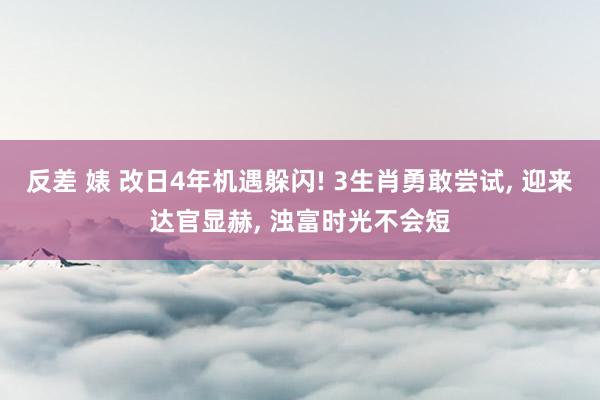 反差 婊 改日4年机遇躲闪! 3生肖勇敢尝试， 迎来达官显赫， 浊富时光不会短